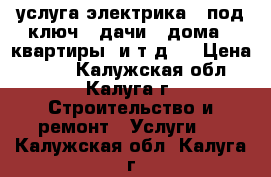 услуга электрика ..под ключ...дачи...дома ..квартиры .и т д.. › Цена ­ 500 - Калужская обл., Калуга г. Строительство и ремонт » Услуги   . Калужская обл.,Калуга г.